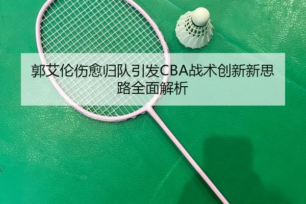 郭艾伦伤愈归队引发CBA战术创新新思路全面解析