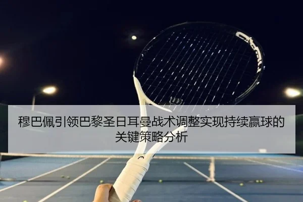 穆巴佩引领巴黎圣日耳曼战术调整实现持续赢球的关键策略分析