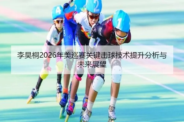 李昊桐2026年美巡赛关键击球技术提升分析与未来展望