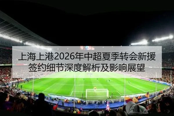 上海上港2026年中超夏季转会新援签约细节深度解析及影响展望