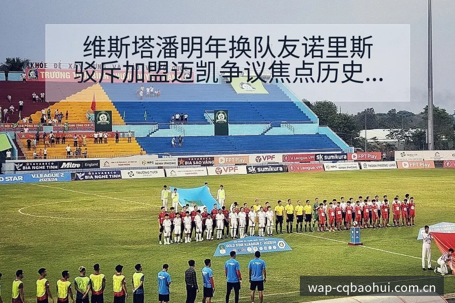 维斯塔潘明年换队友诺里斯驳斥加盟迈凯争议焦点历史表现分析 - NBA直播
