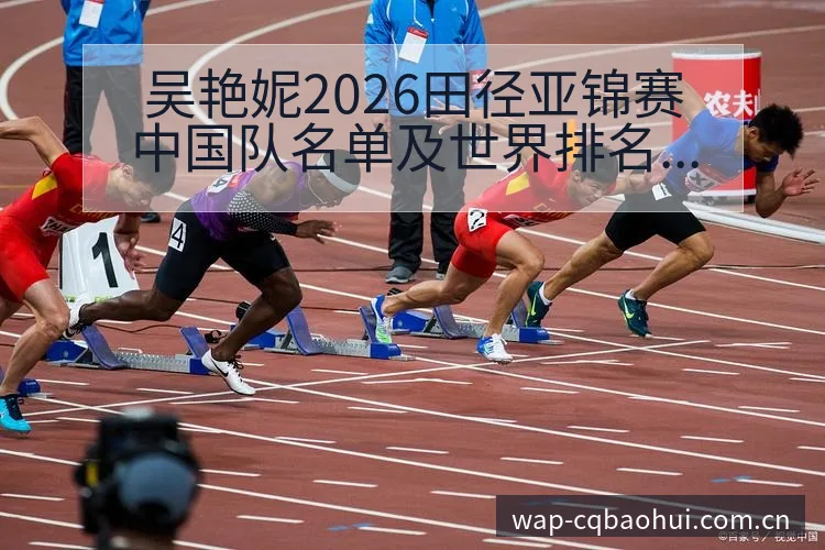 吴艳妮2026田径亚锦赛中国队名单及世界排名变化分析：签 - NBA直播